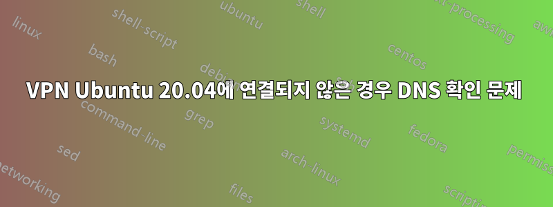 VPN Ubuntu 20.04에 연결되지 않은 경우 DNS 확인 문제