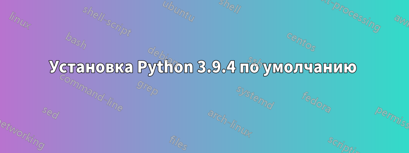 Установка Python 3.9.4 по умолчанию