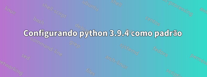 Configurando python 3.9.4 como padrão