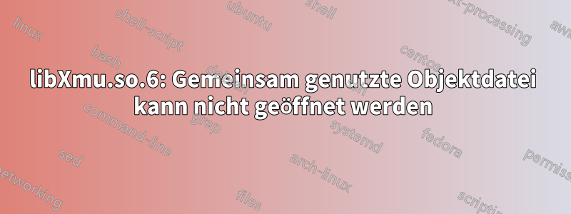 libXmu.so.6: Gemeinsam genutzte Objektdatei kann nicht geöffnet werden