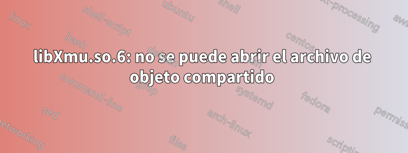 libXmu.so.6: no se puede abrir el archivo de objeto compartido