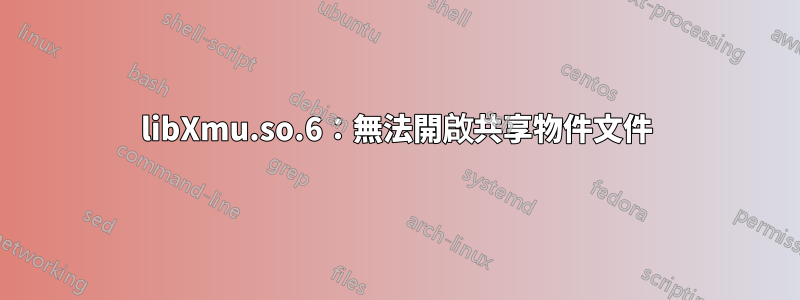 libXmu.so.6：無法開啟共享物件文件