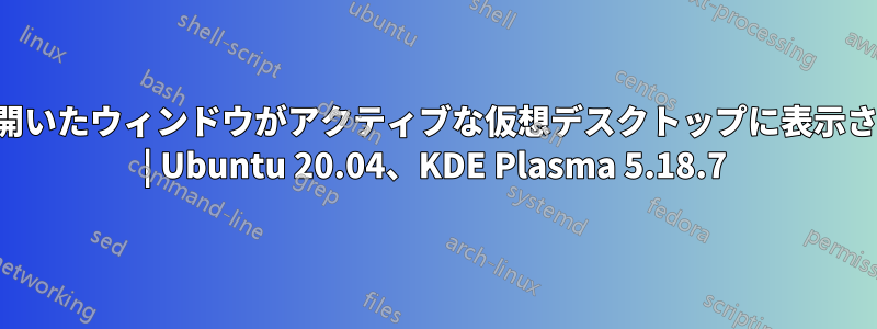 新しく開いたウィンドウがアクティブな仮想デスクトップに表示されない | Ubuntu 20.04、KDE ​​Plasma 5.18.7