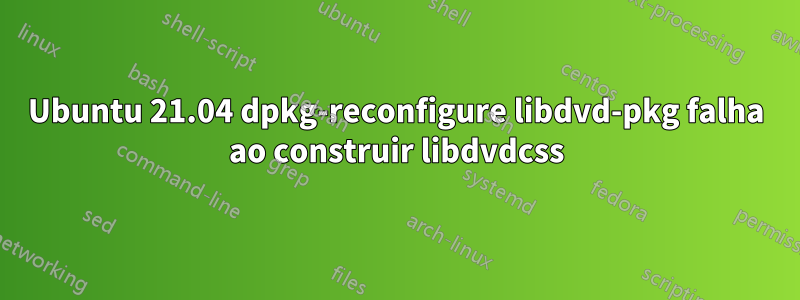 Ubuntu 21.04 dpkg-reconfigure libdvd-pkg falha ao construir libdvdcss