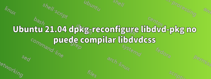 Ubuntu 21.04 dpkg-reconfigure libdvd-pkg no puede compilar libdvdcss