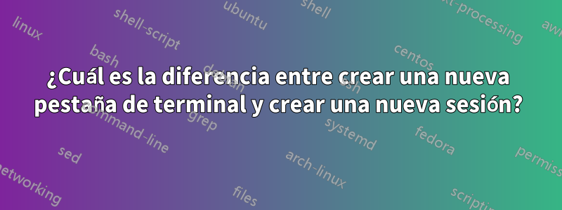 ¿Cuál es la diferencia entre crear una nueva pestaña de terminal y crear una nueva sesión?