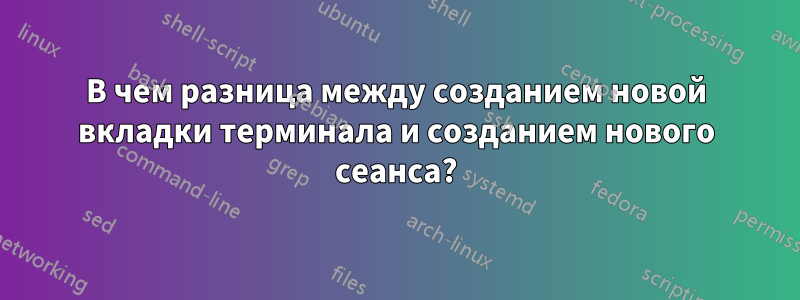 В чем разница между созданием новой вкладки терминала и созданием нового сеанса?