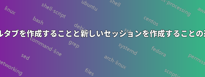 新しいターミナルタブを作成することと新しいセッションを作成することの違いは何ですか?