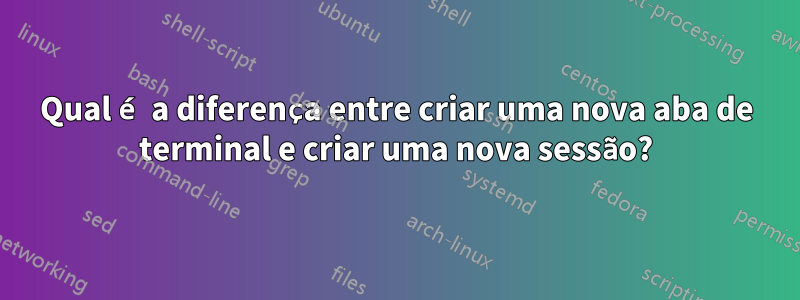 Qual é a diferença entre criar uma nova aba de terminal e criar uma nova sessão?