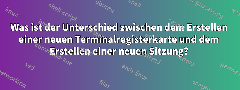 Was ist der Unterschied zwischen dem Erstellen einer neuen Terminalregisterkarte und dem Erstellen einer neuen Sitzung?