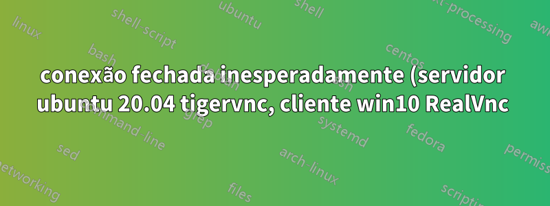 conexão fechada inesperadamente (servidor ubuntu 20.04 tigervnc, cliente win10 RealVnc)