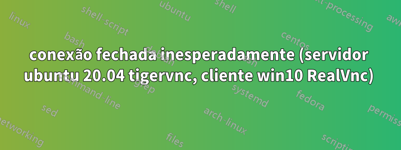 conexão fechada inesperadamente (servidor ubuntu 20.04 tigervnc, cliente win10 RealVnc)