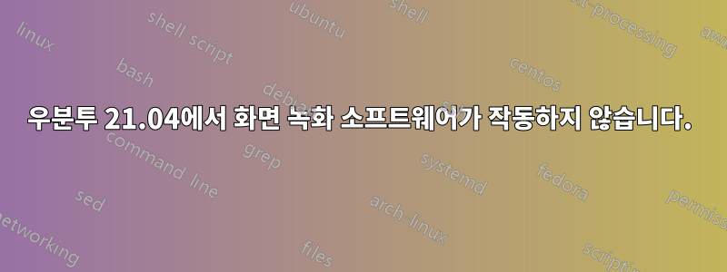 우분투 21.04에서 화면 녹화 소프트웨어가 작동하지 않습니다.