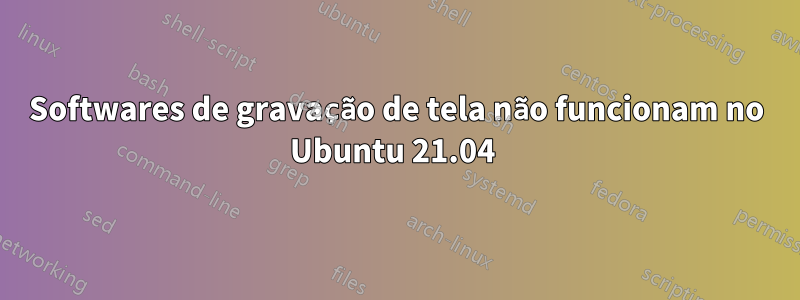 Softwares de gravação de tela não funcionam no Ubuntu 21.04 