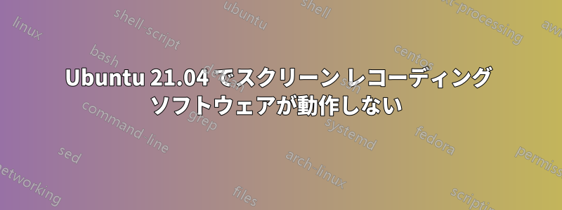 Ubuntu 21.04 でスクリーン レコーディング ソフトウェアが動作しない 