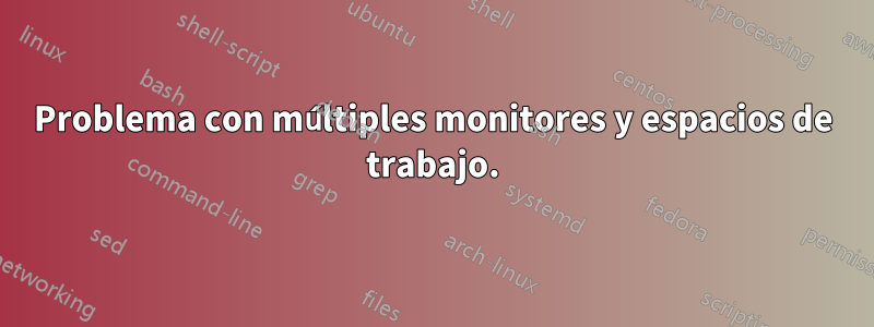 Problema con múltiples monitores y espacios de trabajo.
