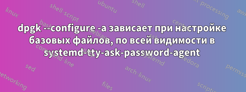 dpgk --configure -a зависает при настройке базовых файлов, по всей видимости в systemd-tty-ask-password-agent