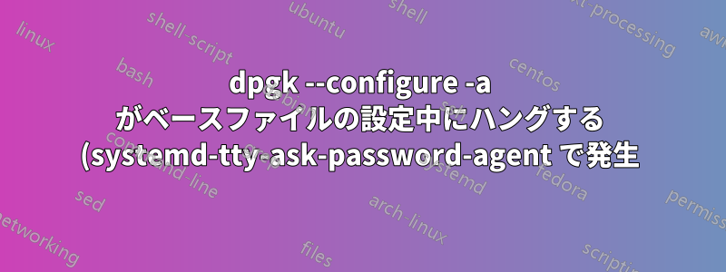 dpgk --configure -a がベースファイルの設定中にハングする (systemd-tty-ask-password-agent で発生)