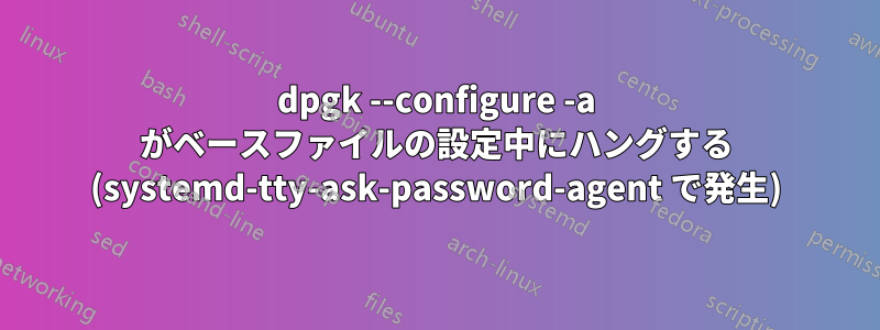 dpgk --configure -a がベースファイルの設定中にハングする (systemd-tty-ask-password-agent で発生)