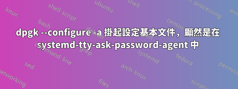 dpgk --configure -a 掛起設定基本文件，顯然是在 systemd-tty-ask-password-agent 中