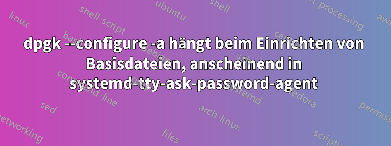 dpgk --configure -a hängt beim Einrichten von Basisdateien, anscheinend in systemd-tty-ask-password-agent