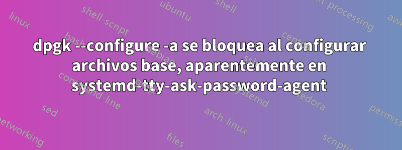 dpgk --configure -a se bloquea al configurar archivos base, aparentemente en systemd-tty-ask-password-agent