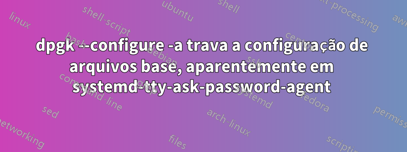 dpgk --configure -a trava a configuração de arquivos base, aparentemente em systemd-tty-ask-password-agent