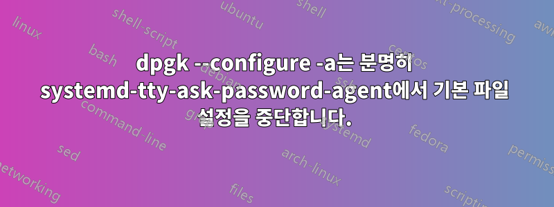 dpgk --configure -a는 분명히 systemd-tty-ask-password-agent에서 기본 파일 설정을 중단합니다.