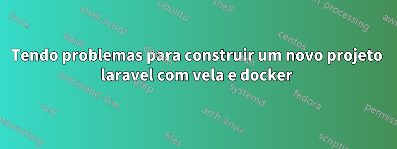 Tendo problemas para construir um novo projeto laravel com vela e docker