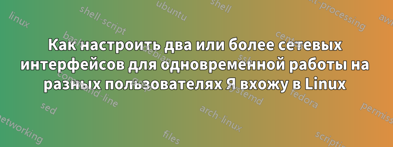Как настроить два или более сетевых интерфейсов для одновременной работы на разных пользователях Я вхожу в Linux