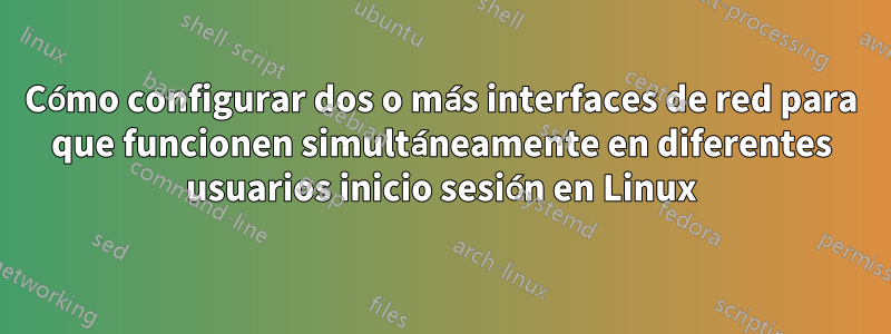 Cómo configurar dos o más interfaces de red para que funcionen simultáneamente en diferentes usuarios inicio sesión en Linux