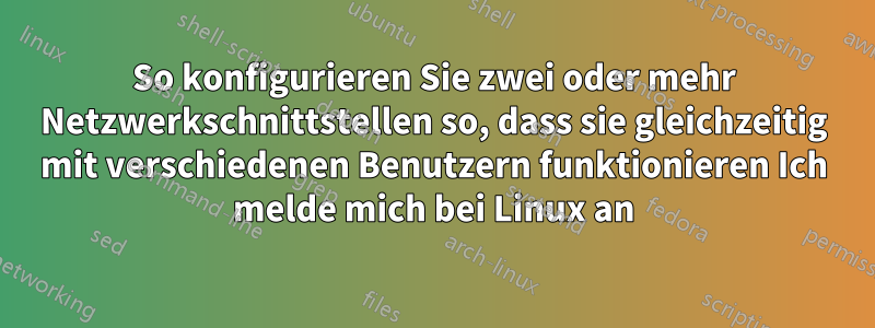 So konfigurieren Sie zwei oder mehr Netzwerkschnittstellen so, dass sie gleichzeitig mit verschiedenen Benutzern funktionieren Ich melde mich bei Linux an