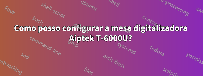 Como posso configurar a mesa digitalizadora Aiptek T-6000U?