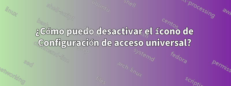 ¿Cómo puedo desactivar el ícono de Configuración de acceso universal?
