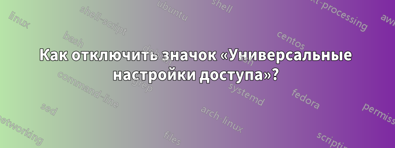 Как отключить значок «Универсальные настройки доступа»?