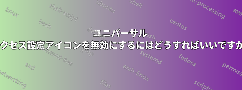 ユニバーサル アクセス設定アイコンを無効にするにはどうすればいいですか?
