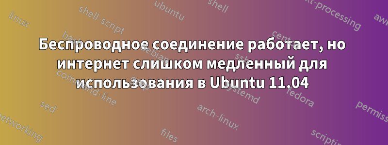 Беспроводное соединение работает, но интернет слишком медленный для использования в Ubuntu 11.04