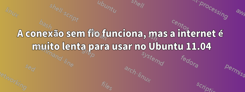 A conexão sem fio funciona, mas a internet é muito lenta para usar no Ubuntu 11.04