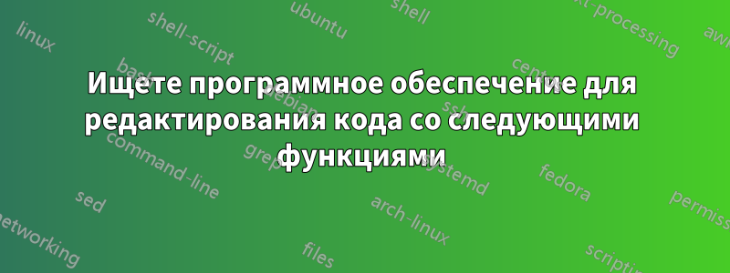 Ищете программное обеспечение для редактирования кода со следующими функциями