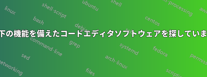 以下の機能を備えたコードエディタソフトウェアを探しています