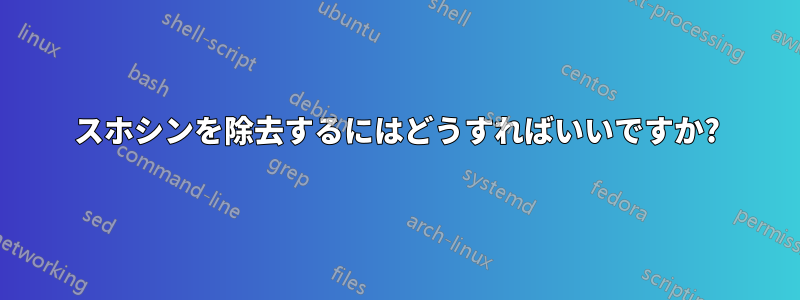 スホシンを除去するにはどうすればいいですか?