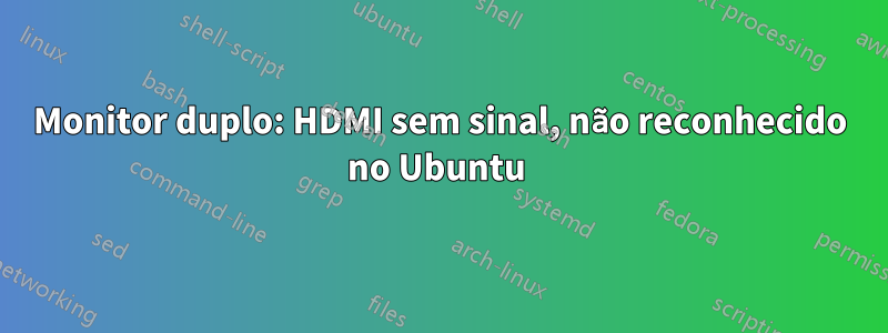 Monitor duplo: HDMI sem sinal, não reconhecido no Ubuntu 