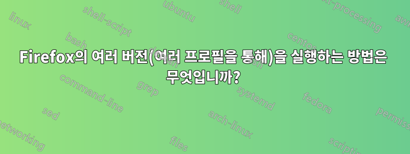Firefox의 여러 버전(여러 프로필을 통해)을 실행하는 방법은 무엇입니까?