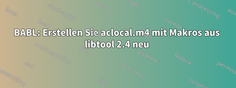 BABL: Erstellen Sie aclocal.m4 mit Makros aus libtool 2.4 neu