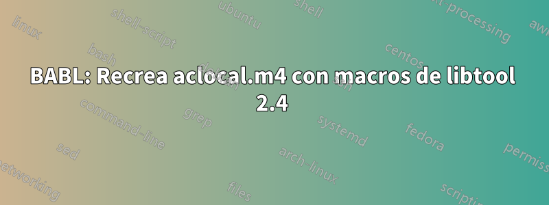 BABL: Recrea aclocal.m4 con macros de libtool 2.4