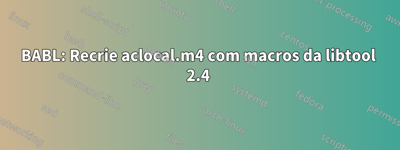 BABL: Recrie aclocal.m4 com macros da libtool 2.4