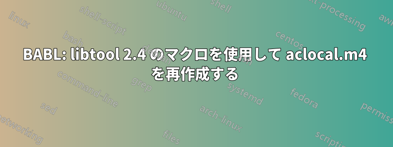 BABL: libtool 2.4 のマクロを使用して aclocal.m4 を再作成する