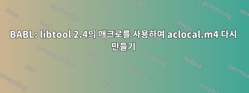 BABL: libtool 2.4의 매크로를 사용하여 aclocal.m4 다시 만들기