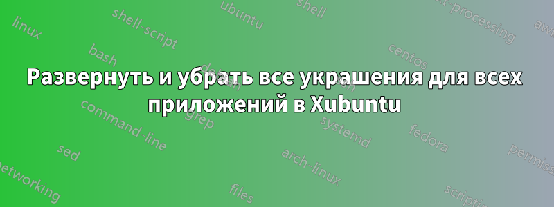 Развернуть и убрать все украшения для всех приложений в Xubuntu