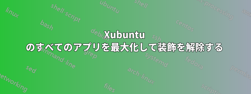 Xubuntu のすべてのアプリを最大化して装飾を解除する